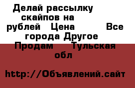 Делай рассылку 500000 скайпов на 1 000 000 рублей › Цена ­ 120 - Все города Другое » Продам   . Тульская обл.